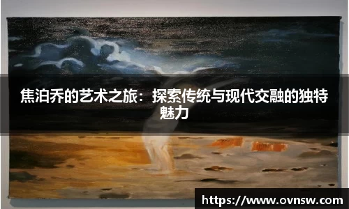 焦泊乔的艺术之旅：探索传统与现代交融的独特魅力
