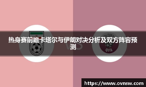 热身赛前瞻卡塔尔与伊朗对决分析及双方阵容预测