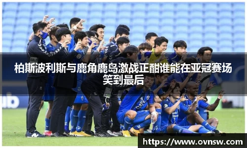 柏斯波利斯与鹿角鹿岛激战正酣谁能在亚冠赛场笑到最后
